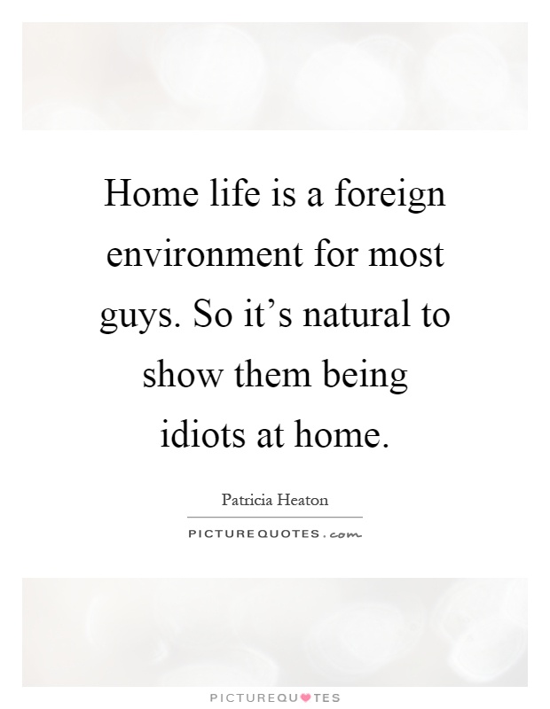 Home life is a foreign environment for most guys. So it's natural to show them being idiots at home Picture Quote #1