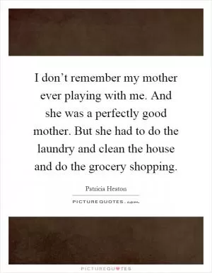 I don’t remember my mother ever playing with me. And she was a perfectly good mother. But she had to do the laundry and clean the house and do the grocery shopping Picture Quote #1