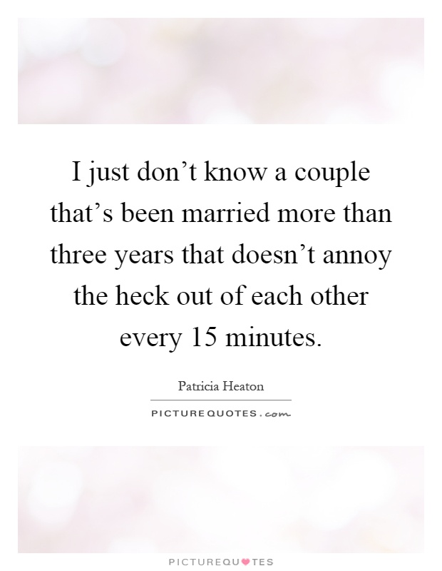 I just don't know a couple that's been married more than three years that doesn't annoy the heck out of each other every 15 minutes Picture Quote #1