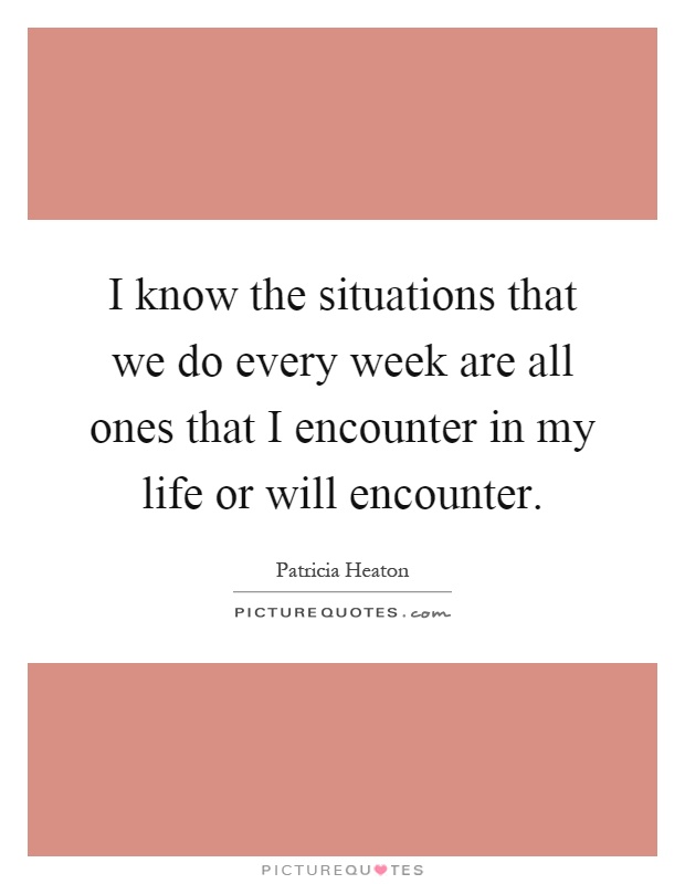 I know the situations that we do every week are all ones that I encounter in my life or will encounter Picture Quote #1