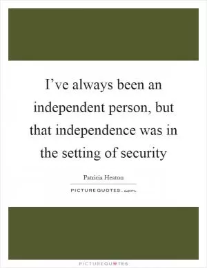 I’ve always been an independent person, but that independence was in the setting of security Picture Quote #1