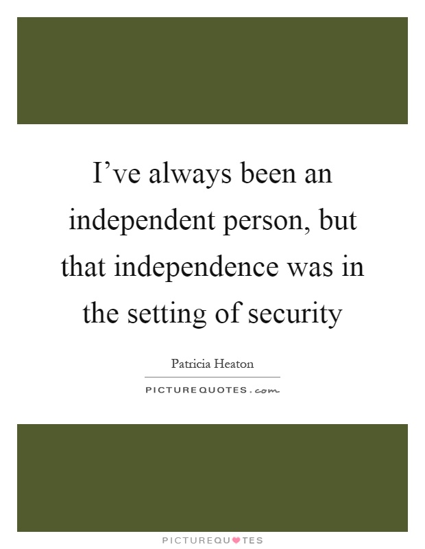 I've always been an independent person, but that independence was in the setting of security Picture Quote #1