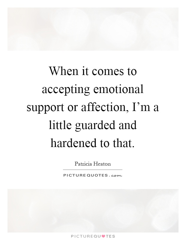 When it comes to accepting emotional support or affection, I'm a little guarded and hardened to that Picture Quote #1