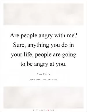 Are people angry with me? Sure, anything you do in your life, people are going to be angry at you Picture Quote #1