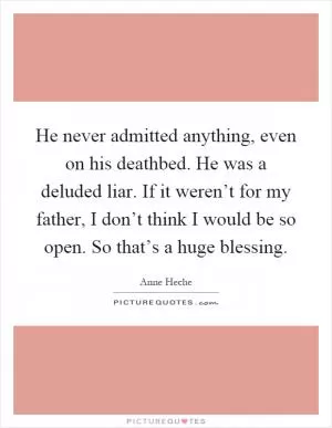 He never admitted anything, even on his deathbed. He was a deluded liar. If it weren’t for my father, I don’t think I would be so open. So that’s a huge blessing Picture Quote #1