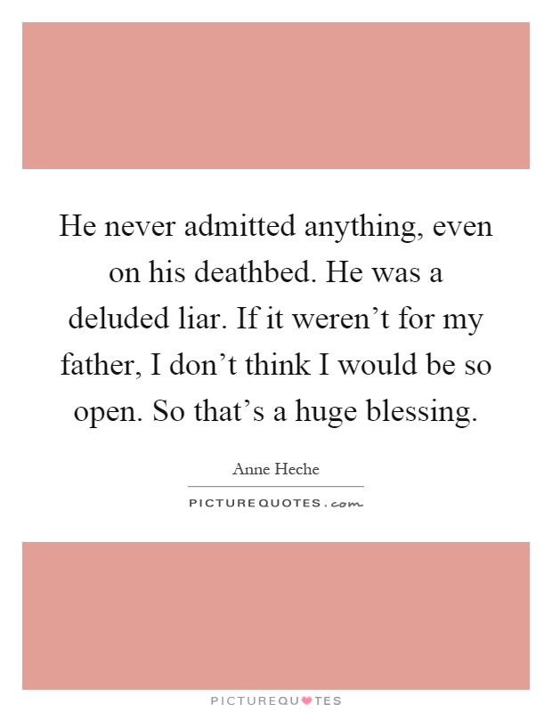 He never admitted anything, even on his deathbed. He was a deluded liar. If it weren't for my father, I don't think I would be so open. So that's a huge blessing Picture Quote #1