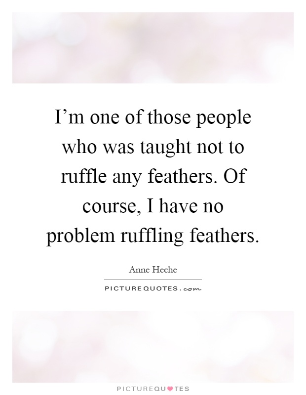 I'm one of those people who was taught not to ruffle any feathers. Of course, I have no problem ruffling feathers Picture Quote #1
