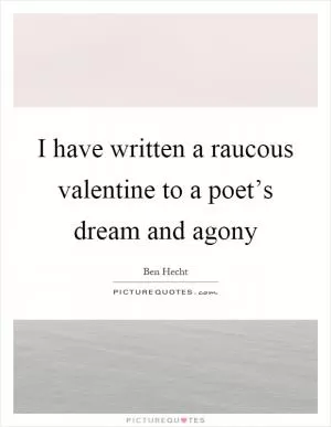 I have written a raucous valentine to a poet’s dream and agony Picture Quote #1