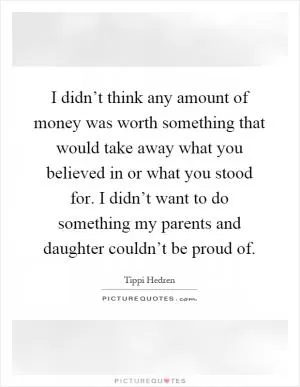I didn’t think any amount of money was worth something that would take away what you believed in or what you stood for. I didn’t want to do something my parents and daughter couldn’t be proud of Picture Quote #1