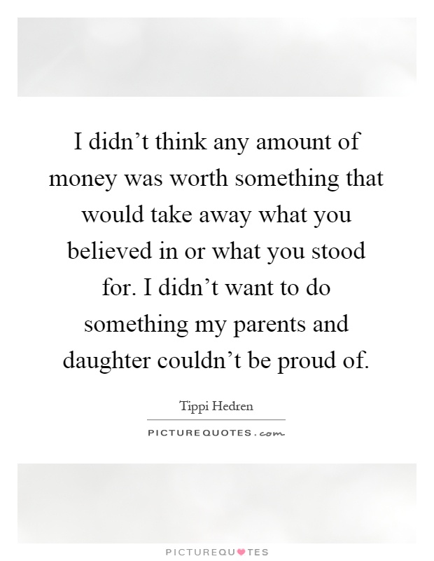 I didn't think any amount of money was worth something that would take away what you believed in or what you stood for. I didn't want to do something my parents and daughter couldn't be proud of Picture Quote #1