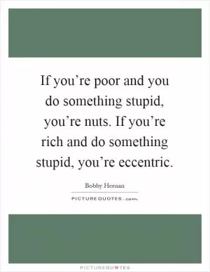If you’re poor and you do something stupid, you’re nuts. If you’re rich and do something stupid, you’re eccentric Picture Quote #1