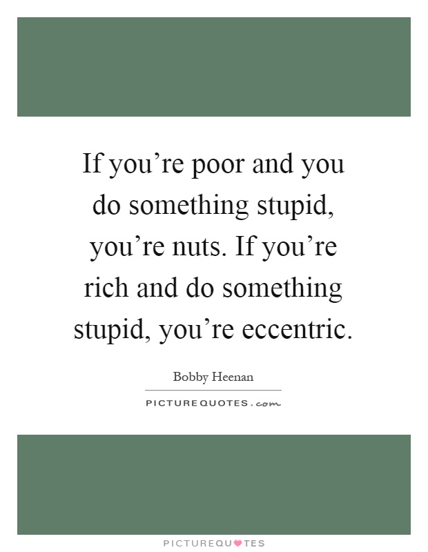 If you're poor and you do something stupid, you're nuts. If you're rich and do something stupid, you're eccentric Picture Quote #1