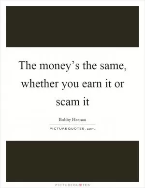 The money’s the same, whether you earn it or scam it Picture Quote #1