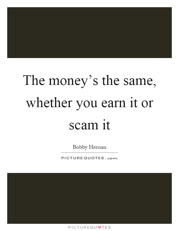 The money's the same, whether you earn it or scam it Picture Quote #1