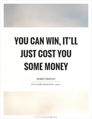 You can win, it’ll just cost you some money Picture Quote #1