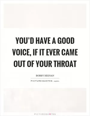 You’d have a good voice, if it ever came out of your throat Picture Quote #1