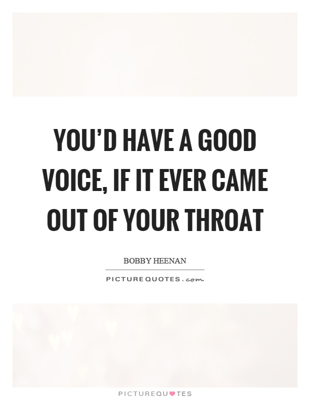 You'd have a good voice, if it ever came out of your throat Picture Quote #1