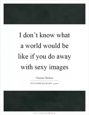 I don’t know what a world would be like if you do away with sexy images Picture Quote #1