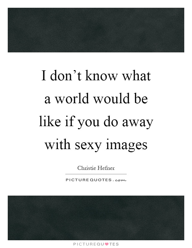 I don't know what a world would be like if you do away with sexy images Picture Quote #1