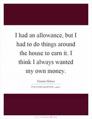 I had an allowance, but I had to do things around the house to earn it. I think I always wanted my own money Picture Quote #1