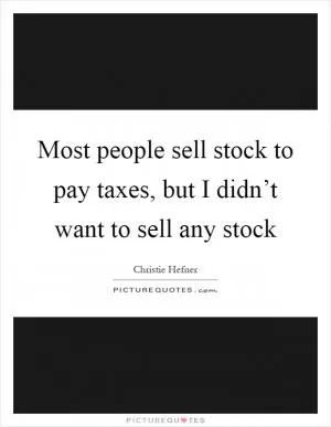 Most people sell stock to pay taxes, but I didn’t want to sell any stock Picture Quote #1