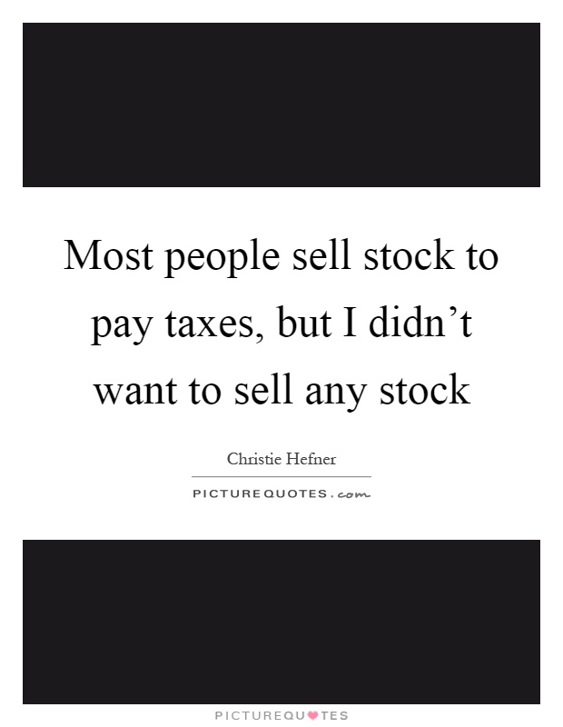 Most people sell stock to pay taxes, but I didn't want to sell any stock Picture Quote #1