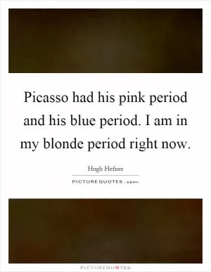 Picasso had his pink period and his blue period. I am in my blonde period right now Picture Quote #1