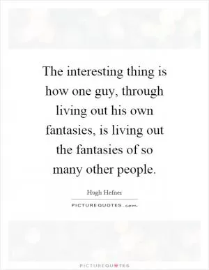 The interesting thing is how one guy, through living out his own fantasies, is living out the fantasies of so many other people Picture Quote #1