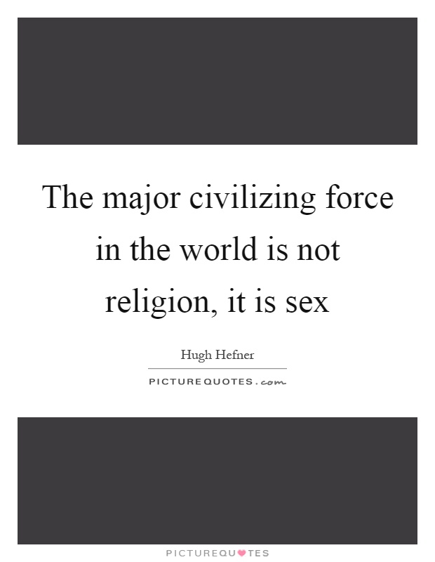 The major civilizing force in the world is not religion, it is sex Picture Quote #1