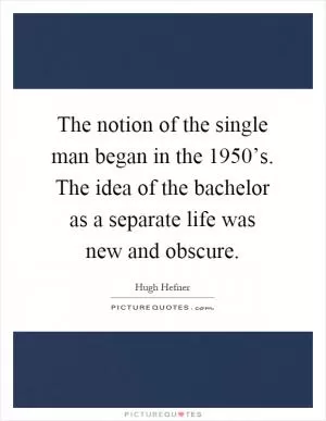 The notion of the single man began in the 1950’s. The idea of the bachelor as a separate life was new and obscure Picture Quote #1