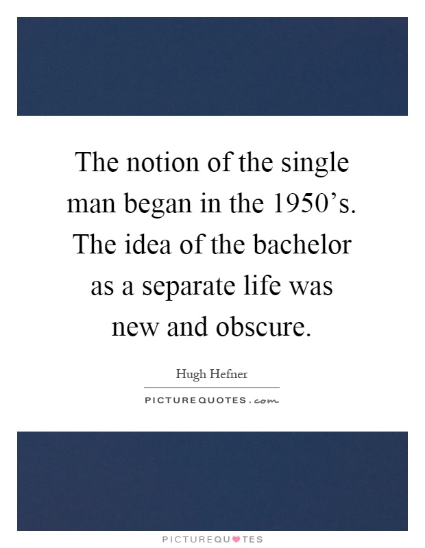 The notion of the single man began in the 1950's. The idea of the bachelor as a separate life was new and obscure Picture Quote #1