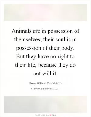 Animals are in possession of themselves; their soul is in possession of their body. But they have no right to their life, because they do not will it Picture Quote #1
