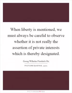 When liberty is mentioned, we must always be careful to observe whether it is not really the assertion of private interests which is thereby designated Picture Quote #1