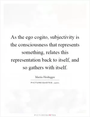 As the ego cogito, subjectivity is the consciousness that represents something, relates this representation back to itself, and so gathers with itself Picture Quote #1