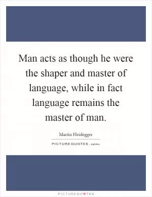 Man acts as though he were the shaper and master of language, while in fact language remains the master of man Picture Quote #1