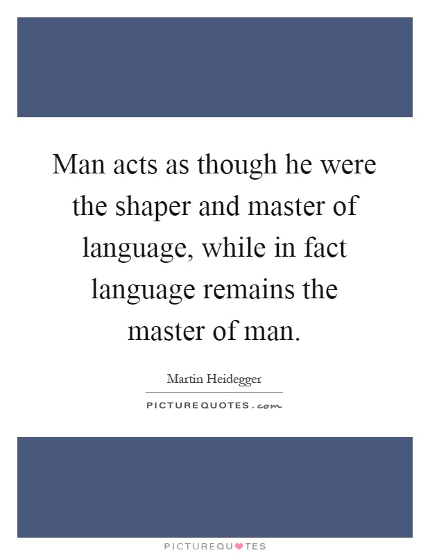 Man acts as though he were the shaper and master of language, while in fact language remains the master of man Picture Quote #1