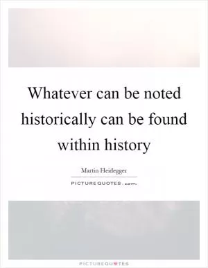 Whatever can be noted historically can be found within history Picture Quote #1