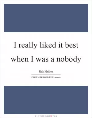 I really liked it best when I was a nobody Picture Quote #1