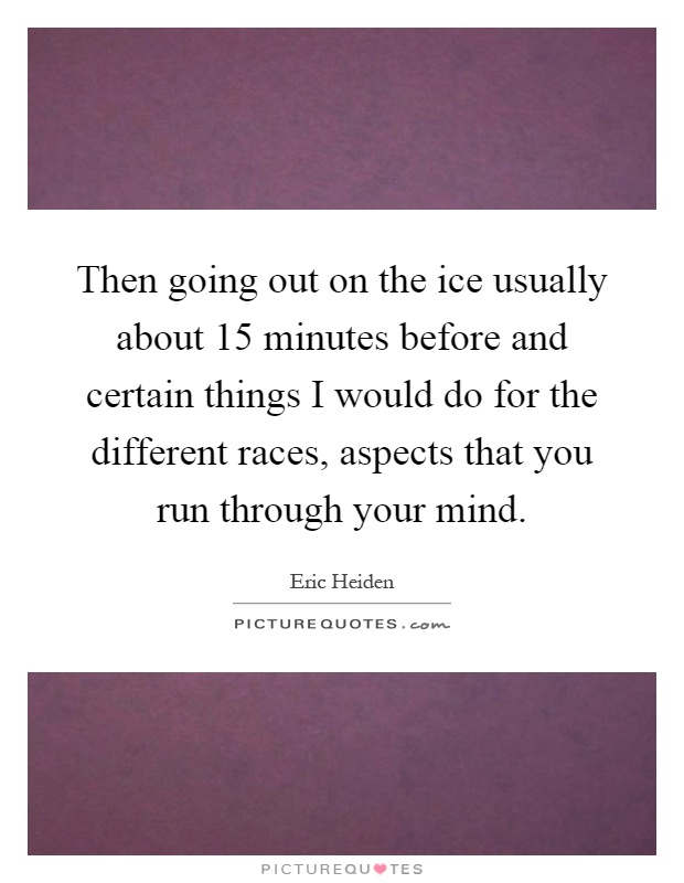 Then going out on the ice usually about 15 minutes before and certain things I would do for the different races, aspects that you run through your mind Picture Quote #1