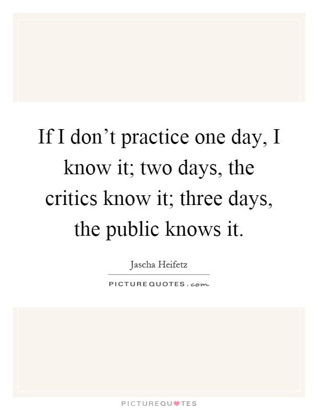 If I don't practice one day, I know it; two days, the critics know it; three days, the public knows it Picture Quote #1