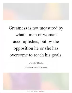 Greatness is not measured by what a man or woman accomplishes, but by the opposition he or she has overcome to reach his goals Picture Quote #1