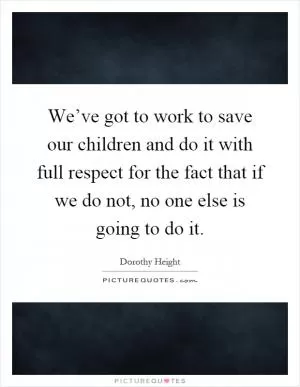 We’ve got to work to save our children and do it with full respect for the fact that if we do not, no one else is going to do it Picture Quote #1