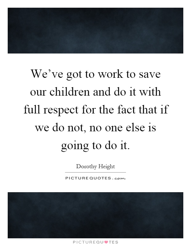 We've got to work to save our children and do it with full respect for the fact that if we do not, no one else is going to do it Picture Quote #1