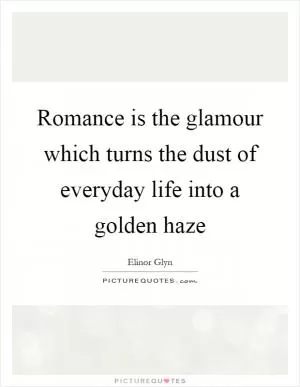 Romance is the glamour which turns the dust of everyday life into a golden haze Picture Quote #1