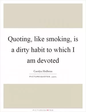 Quoting, like smoking, is a dirty habit to which I am devoted Picture Quote #1