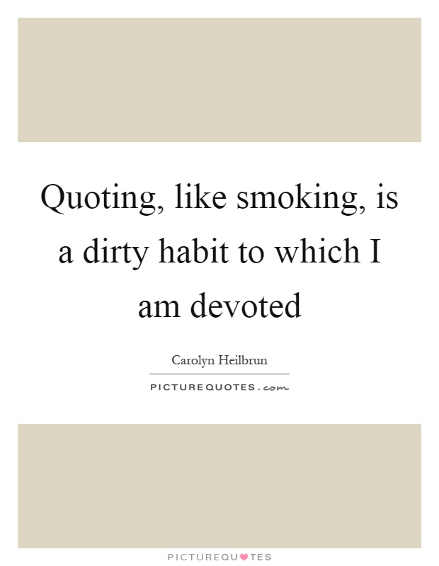 Quoting, like smoking, is a dirty habit to which I am devoted Picture Quote #1