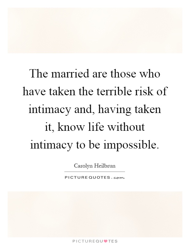 The married are those who have taken the terrible risk of intimacy and, having taken it, know life without intimacy to be impossible Picture Quote #1