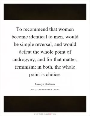 To recommend that women become identical to men, would be simple reversal, and would defeat the whole point of androgyny, and for that matter, feminism: in both, the whole point is choice Picture Quote #1
