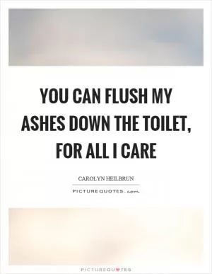 You can flush my ashes down the toilet, for all I care Picture Quote #1