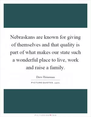 Nebraskans are known for giving of themselves and that quality is part of what makes our state such a wonderful place to live, work and raise a family Picture Quote #1